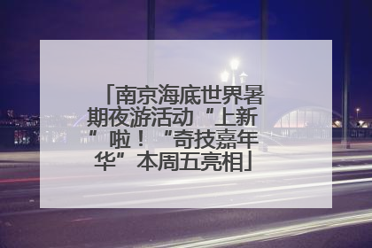 南京海底世界暑期夜游活动“上新”啦！“奇技嘉年华”本周五亮相