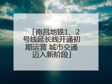 南昌地铁1、2号线延长线开通初期运营 城市交通迈入新阶段