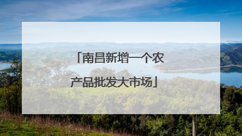 南昌新增一个农产品批发大市场