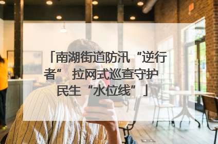 南湖街道防汛“逆行者” 拉网式巡查守护民生“水位线”