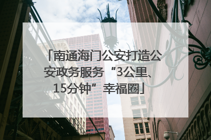 南通海门公安打造公安政务服务“3公里、15分钟”幸福圈