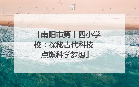 南阳市第十四小学校：探秘古代科技 点燃科学梦想