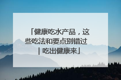 健康吃水产品，这些吃法和要点别错过｜吃出健康来