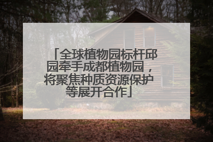 全球植物园标杆邱园牵手成都植物园，将聚焦种质资源保护等展开合作