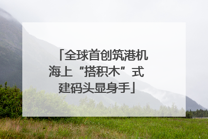 全球首创筑港机海上“搭积木”式建码头显身手