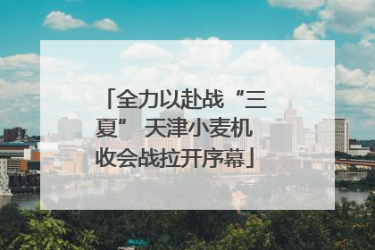 全力以赴战“三夏” 天津小麦机收会战拉开序幕