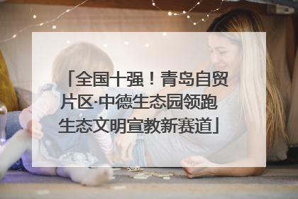 全国十强！青岛自贸片区·中德生态园领跑生态文明宣教新赛道