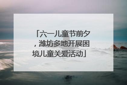 六一儿童节前夕，潍坊多地开展困境儿童关爱活动