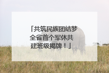 共筑民族团结梦 全省首个军休共建班级揭牌！
