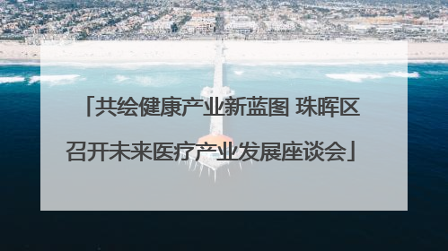 共绘健康产业新蓝图 珠晖区召开未来医疗产业发展座谈会