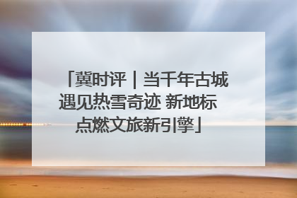 冀时评｜当千年古城遇见热雪奇迹 新地标点燃文旅新引擎