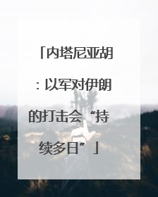 内塔尼亚胡：以军对伊朗的打击会“持续多日”