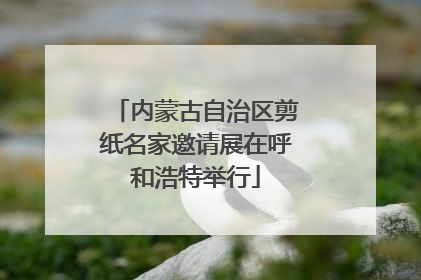 内蒙古自治区剪纸名家邀请展在呼和浩特举行