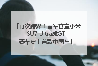 再次跨界！雷军官宣小米SU7 Ultra成GT赛车史上首款中国车
