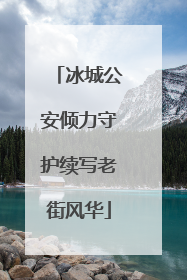 冰城公安倾力守护续写老街风华