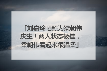 刘嘉玲晒照为梁朝伟庆生！两人状态极佳，梁朝伟看起来很温柔