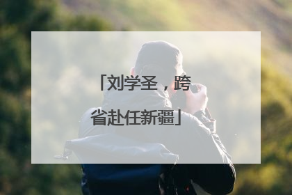 刘学圣，跨省赴任新疆