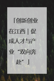 创新创业在江西｜促成人才与产业“双向奔赴”