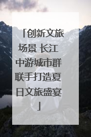 创新文旅场景 长江中游城市群联手打造夏日文旅盛宴
