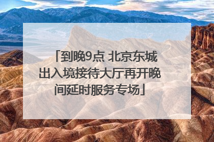 到晚9点 北京东城出入境接待大厅再开晚间延时服务专场