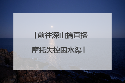 前往深山搞直播 摩托失控困水渠