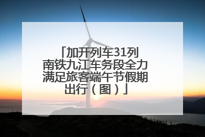加开列车31列 南铁九江车务段全力满足旅客端午节假期出行（图）