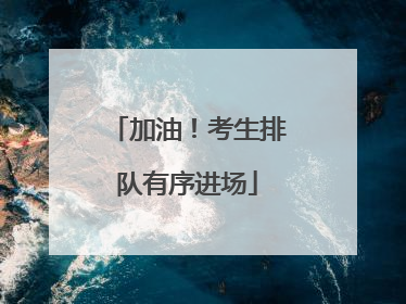 加油！考生排队有序进场