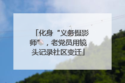 化身“义务摄影师”，老党员用镜头记录社区变迁