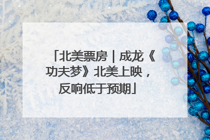 北美票房｜成龙《功夫梦》北美上映，反响低于预期