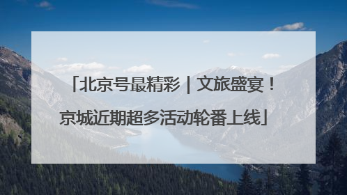 北京号最精彩｜文旅盛宴！京城近期超多活动轮番上线