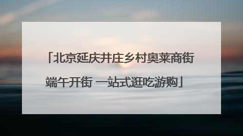 北京延庆井庄乡村奥莱商街端午开街 一站式逛吃游购
