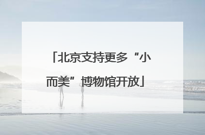 北京支持更多“小而美”博物馆开放