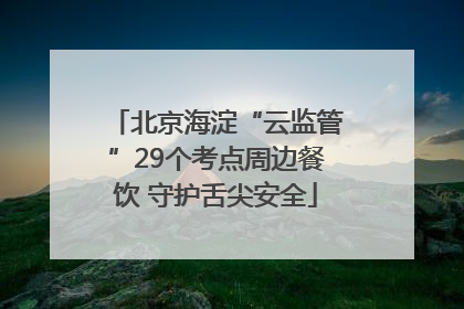 北京海淀“云监管”29个考点周边餐饮 守护舌尖安全
