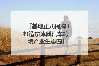 基地正式揭牌！打造京津冀汽车跨境产业生态圈