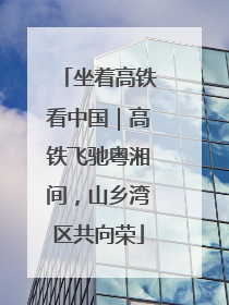 坐着高铁看中国｜高铁飞驰粤湘间，山乡湾区共向荣