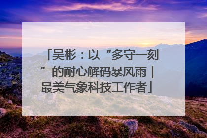 吴彬：以“多守一刻”的耐心解码暴风雨｜最美气象科技工作者