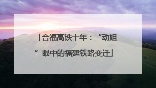 合福高铁十年：“动姐”眼中的福建铁路变迁