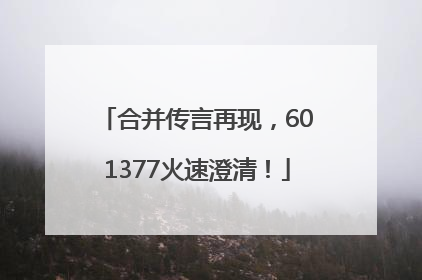 合并传言再现，601377火速澄清！