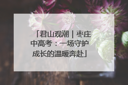 君山观潮｜枣庄中高考：一场守护成长的温暖奔赴