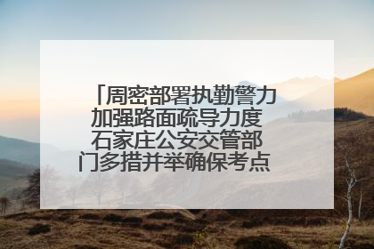周密部署执勤警力 加强路面疏导力度 石家庄公安交管部门多措并举确保考点周边交通环境良好