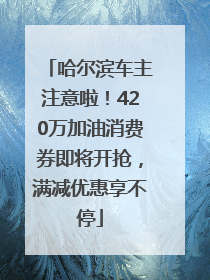 哈尔滨车主注意啦！420万加油消费券即将开抢，满减优惠享不停