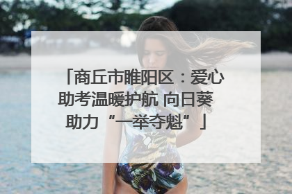 商丘市睢阳区：爱心助考温暖护航 向日葵助力“一举夺魁”