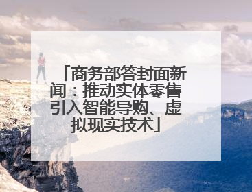 商务部答封面新闻：推动实体零售引入智能导购、虚拟现实技术