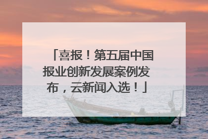 喜报！第五届中国报业创新发展案例发布，云新闻入选！