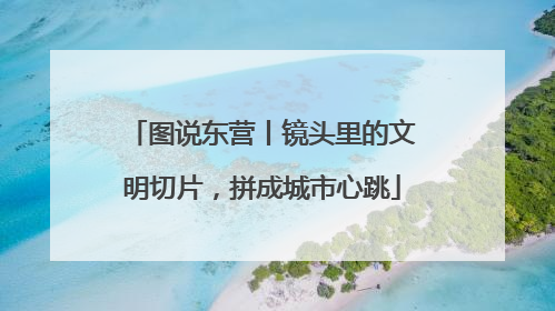 图说东营丨镜头里的文明切片，拼成城市心跳