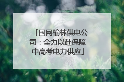 国网榆林供电公司：全力以赴保障中高考电力供应