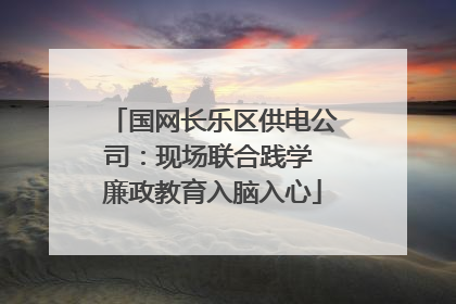 国网长乐区供电公司：现场联合践学 廉政教育入脑入心