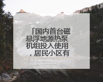 国内首台磁悬浮地源热泵机组投入使用，居民小区有了集中供冷