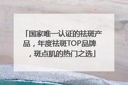 国家唯一认证的祛斑产品，年度祛斑TOP品牌，斑点肌的热门之选