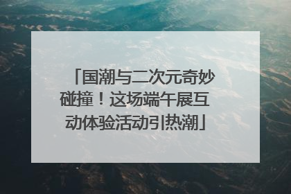 国潮与二次元奇妙碰撞！这场端午展互动体验活动引热潮